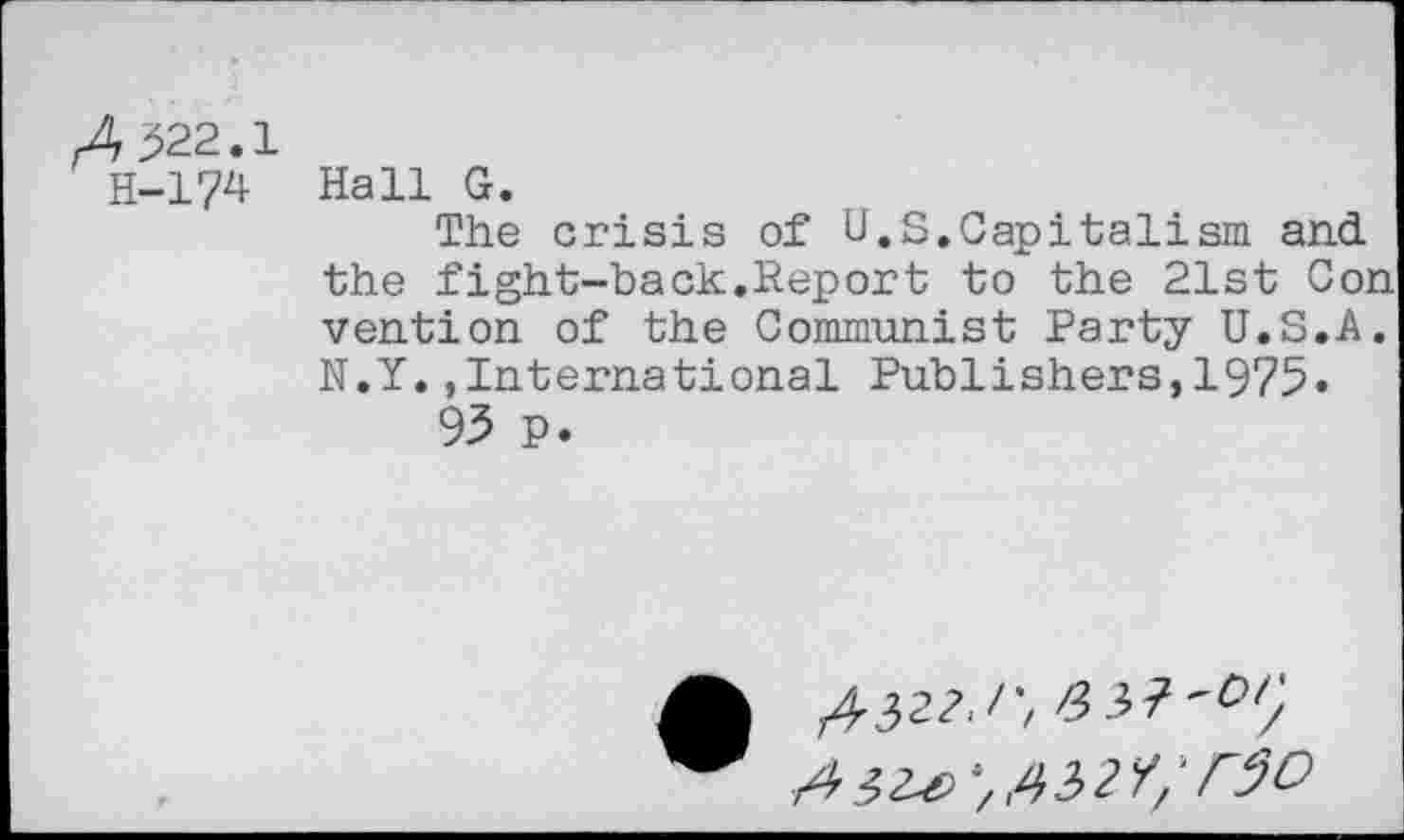 ﻿rA >22.1 H-174
Hall G.
The crisis of U.S.Capitalism and the fight-back.Report to the 21st Con vention of the Communist Party U.S.A. N.Y.,International Publishers,1975»
93 P.
,432?./*/ £3?^